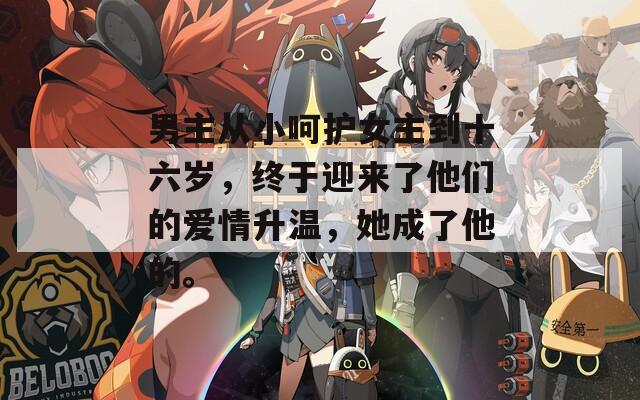 男主从小呵护女主到十六岁，终于迎来了他们的爱情升温，她成了他的。