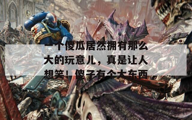 一个傻瓜居然拥有那么大的玩意儿，真是让人想笑！傻子有个大东西