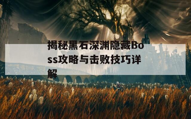 揭秘黑石深渊隐藏Boss攻略与击败技巧详解