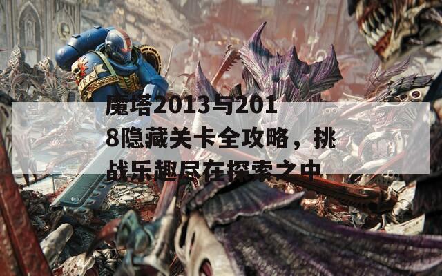 魔塔2013与2018隐藏关卡全攻略，挑战乐趣尽在探索之中