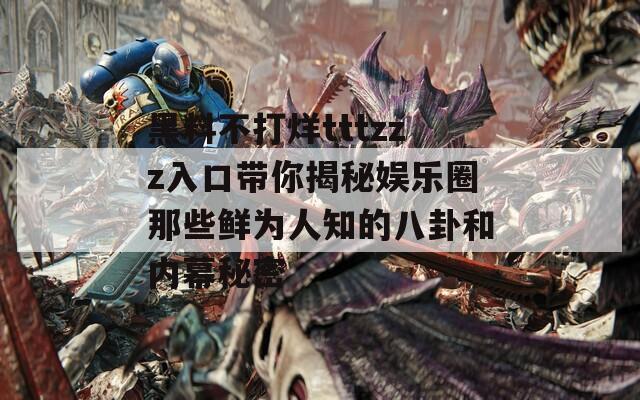 黑料不打烊tttzzz入口带你揭秘娱乐圈那些鲜为人知的八卦和内幕秘密