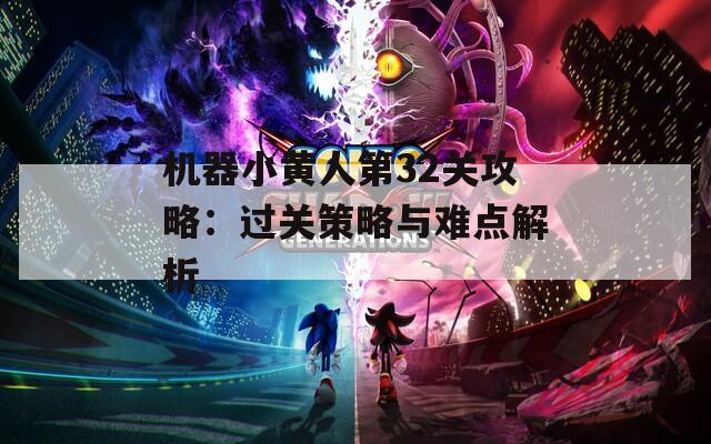 机器小黄人第32关攻略：过关策略与难点解析