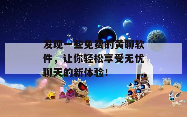 发现一些免费的黄聊软件，让你轻松享受无忧聊天的新体验！