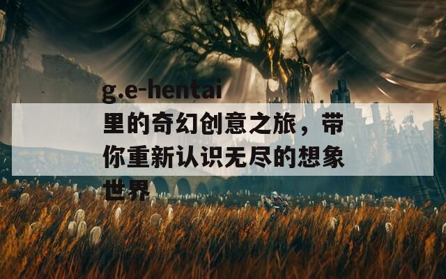 g.e-hentai里的奇幻创意之旅，带你重新认识无尽的想象世界