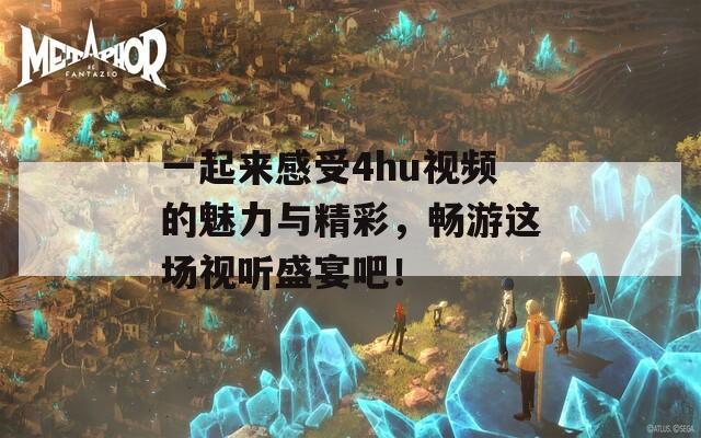 一起来感受4hu视频的魅力与精彩，畅游这场视听盛宴吧！