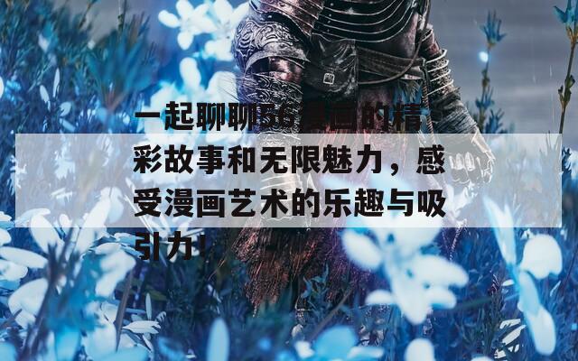 一起聊聊56漫画的精彩故事和无限魅力，感受漫画艺术的乐趣与吸引力！