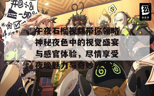 午夜石榴视频带你领略神秘夜色中的视觉盛宴与感官体验，尽情享受夜晚魅力与奇妙感觉！