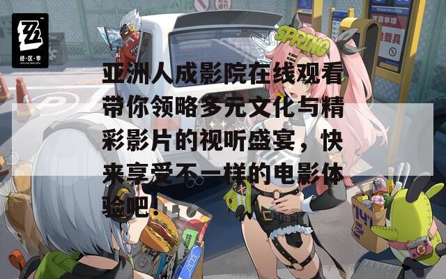 亚洲人成影院在线观看带你领略多元文化与精彩影片的视听盛宴，快来享受不一样的电影体验吧！