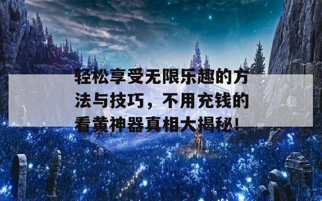 轻松享受无限乐趣的方法与技巧，不用充钱的看黄神器真相大揭秘！
