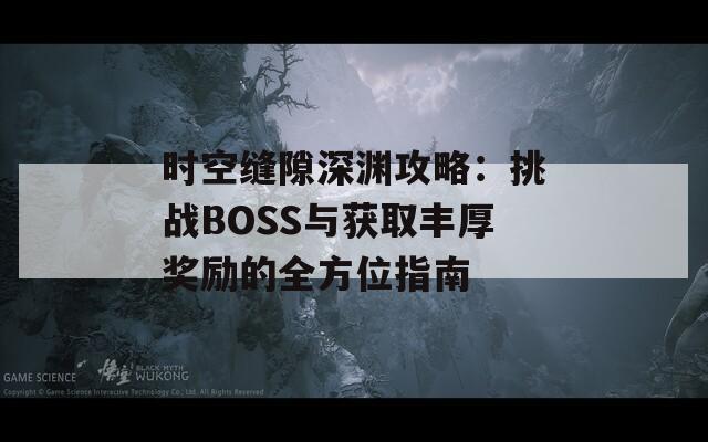 时空缝隙深渊攻略：挑战BOSS与获取丰厚奖励的全方位指南