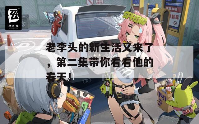 老李头的新生活又来了，第二集带你看看他的春天！