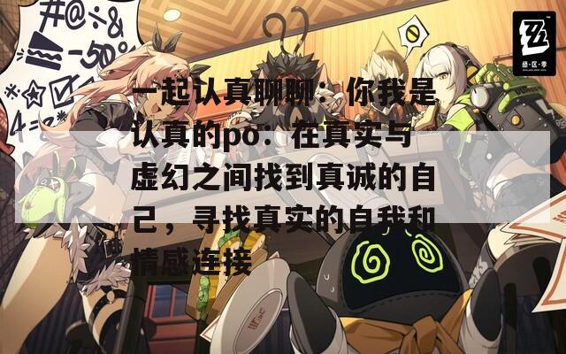 一起认真聊聊：你我是认真的po：在真实与虚幻之间找到真诚的自己，寻找真实的自我和情感连接