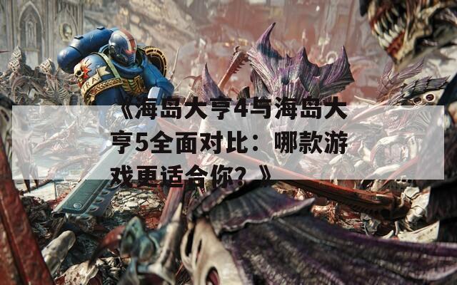 《海岛大亨4与海岛大亨5全面对比：哪款游戏更适合你？》