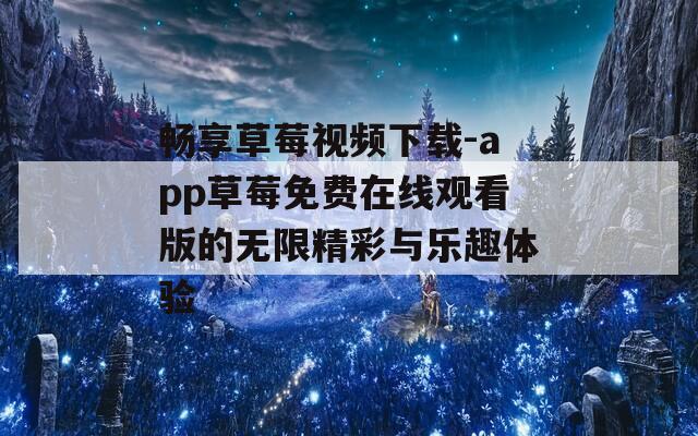 畅享草莓视频下载-app草莓免费在线观看版的无限精彩与乐趣体验