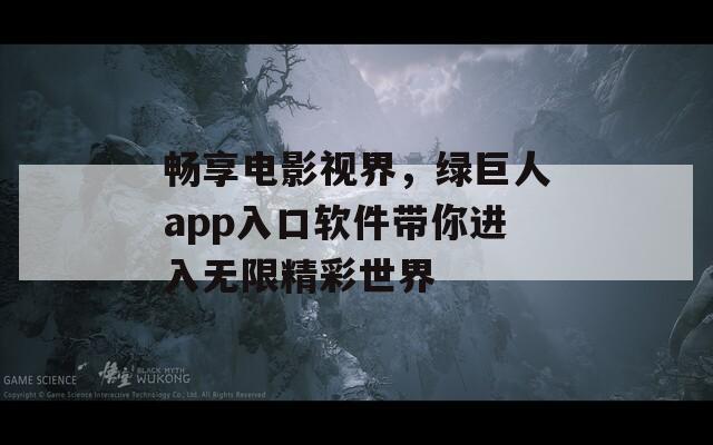 畅享电影视界，绿巨人app入口软件带你进入无限精彩世界