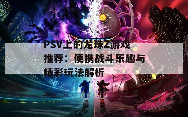 PSV上的龙珠Z游戏推荐：便携战斗乐趣与精彩玩法解析