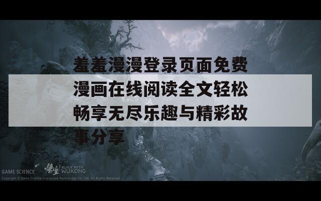 羞羞漫漫登录页面免费漫画在线阅读全文轻松畅享无尽乐趣与精彩故事分享