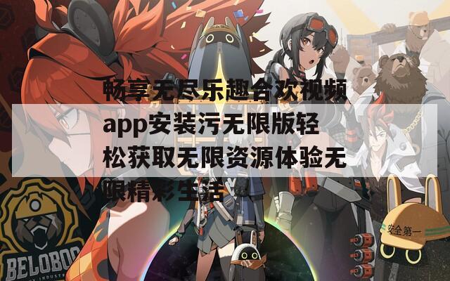 畅享无尽乐趣合欢视频app安装污无限版轻松获取无限资源体验无限精彩生活