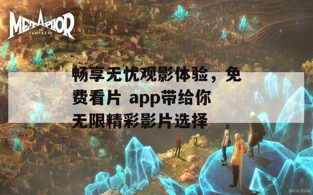 畅享无忧观影体验，免费看片 app带给你无限精彩影片选择