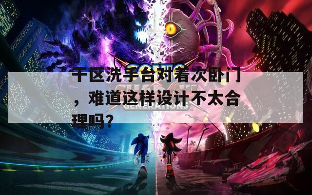 干区洗手台对着次卧门，难道这样设计不太合理吗？