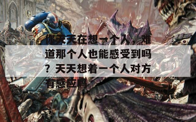 你天天在想一个人，难道那个人也能感受到吗？天天想着一个人对方有感应吗