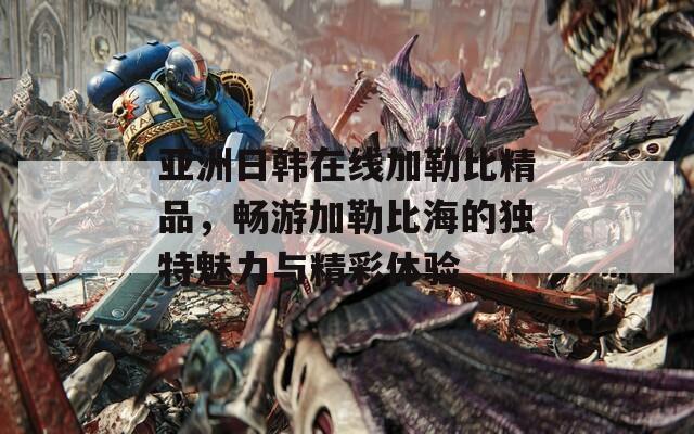 亚洲日韩在线加勒比精品，畅游加勒比海的独特魅力与精彩体验