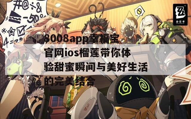 8008app幸福宝官网ios榴莲带你体验甜蜜瞬间与美好生活的完美结合