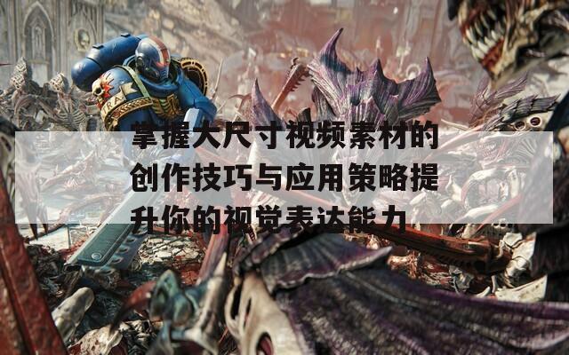 掌握大尺寸视频素材的创作技巧与应用策略提升你的视觉表达能力