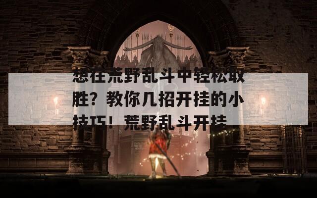 想在荒野乱斗中轻松取胜？教你几招开挂的小技巧！荒野乱斗开挂