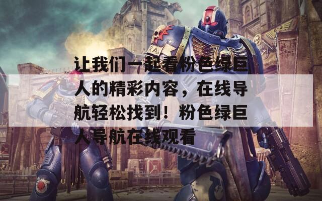 让我们一起看粉色绿巨人的精彩内容，在线导航轻松找到！粉色绿巨人导航在线观看