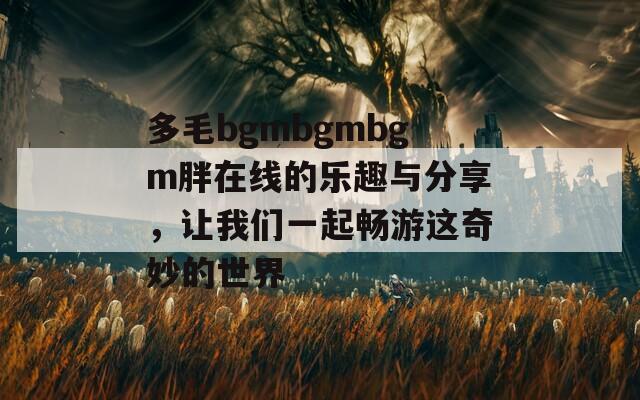 多毛bgmbgmbgm胖在线的乐趣与分享，让我们一起畅游这奇妙的世界