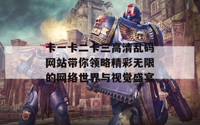 卡一卡二卡三高清乱码网站带你领略精彩无限的网络世界与视觉盛宴