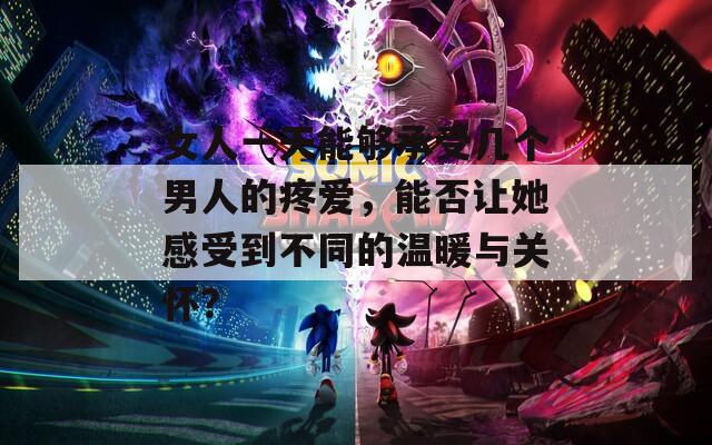 女人一天能够承受几个男人的疼爱，能否让她感受到不同的温暖与关怀？