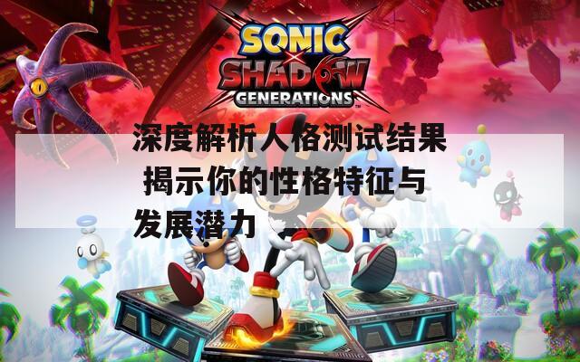 深度解析人格测试结果 揭示你的性格特征与发展潜力