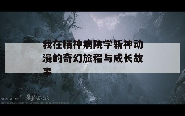 我在精神病院学斩神动漫的奇幻旅程与成长故事