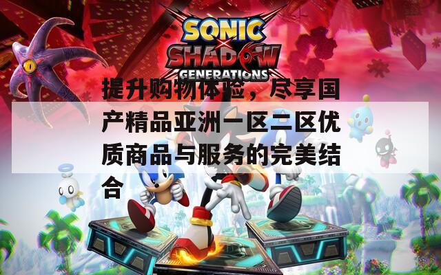 提升购物体验，尽享国产精品亚洲一区二区优质商品与服务的完美结合