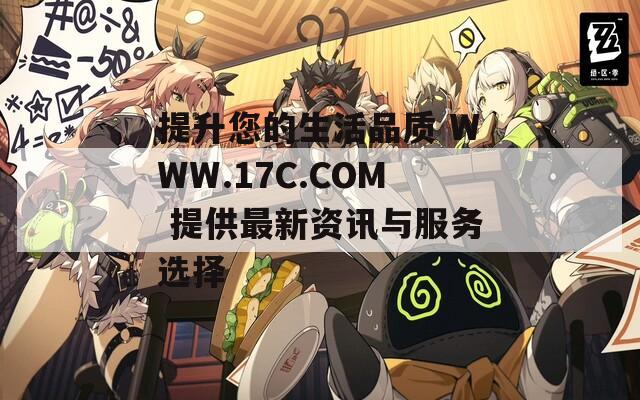 提升您的生活品质 WWW.17C.COM 提供最新资讯与服务选择