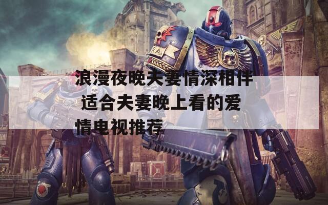 浪漫夜晚夫妻情深相伴 适合夫妻晚上看的爱情电视推荐