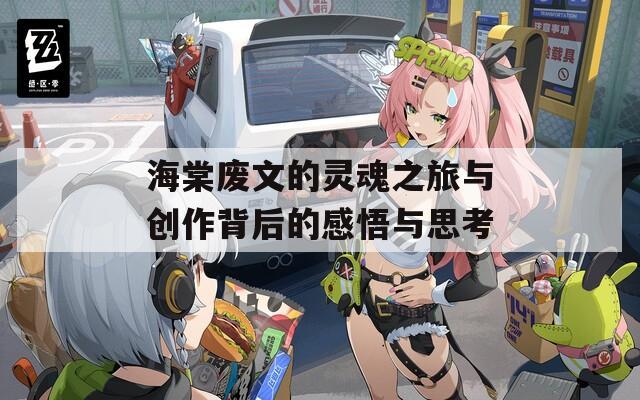 海棠废文的灵魂之旅与创作背后的感悟与思考