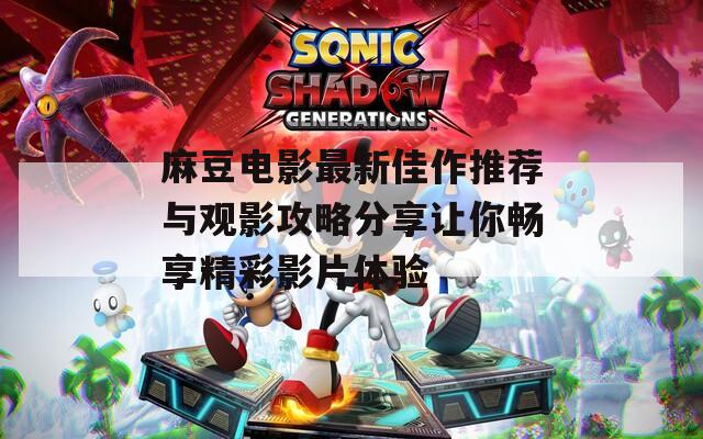 麻豆电影最新佳作推荐与观影攻略分享让你畅享精彩影片体验
