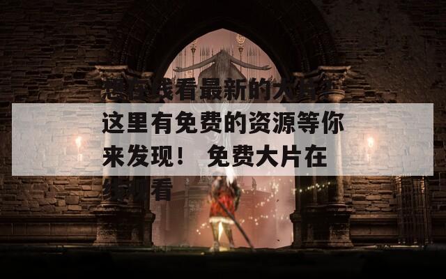 想在线看最新的大片？这里有免费的资源等你来发现！ 免费大片在线观看