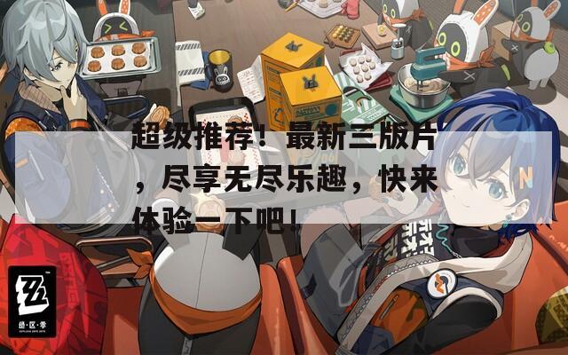 超级推荐！最新三版片，尽享无尽乐趣，快来体验一下吧！