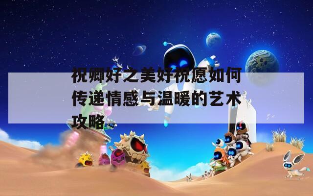 祝卿好之美好祝愿如何传递情感与温暖的艺术攻略