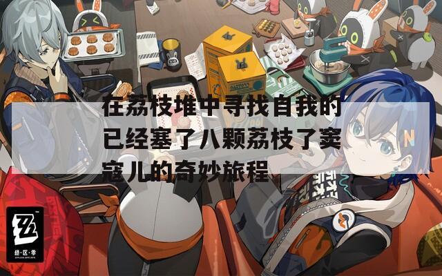 在荔枝堆中寻找自我的已经塞了八颗荔枝了窦寇儿的奇妙旅程