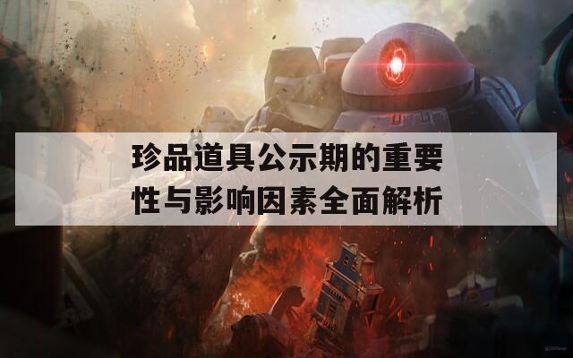 珍品道具公示期的重要性与影响因素全面解析