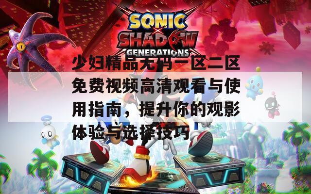 少妇精品无码一区二区免费视频高清观看与使用指南，提升你的观影体验与选择技巧