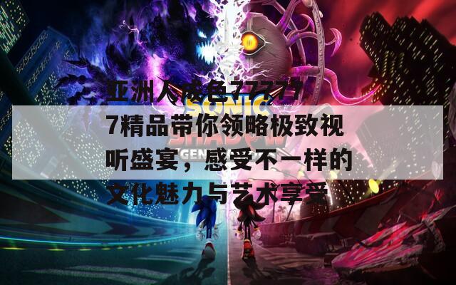 亚洲人成色777777精品带你领略极致视听盛宴，感受不一样的文化魅力与艺术享受