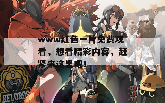 www红色一片免费观看，想看精彩内容，赶紧来这里吧！