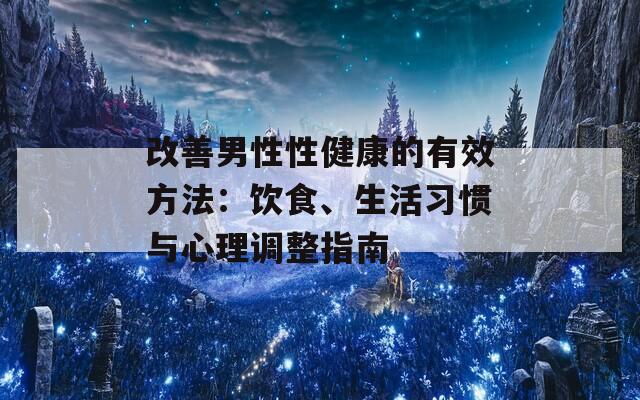 改善男性性健康的有效方法：饮食、生活习惯与心理调整指南