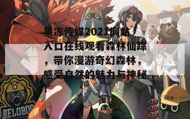 果冻传媒2021网站入口在线观看森林仙踪，带你漫游奇幻森林，感受自然的魅力与神秘！